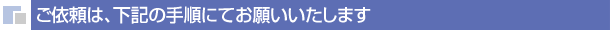 ご依頼は、下記の手順にてお願いいたします
